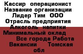 Кассир- операционист › Название организации ­ Лидер Тим, ООО › Отрасль предприятия ­ Алкоголь, напитки › Минимальный оклад ­ 36 000 - Все города Работа » Вакансии   . Томская обл.